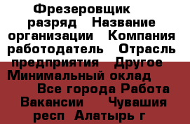 Фрезеровщик 4-6 разряд › Название организации ­ Компания-работодатель › Отрасль предприятия ­ Другое › Минимальный оклад ­ 40 000 - Все города Работа » Вакансии   . Чувашия респ.,Алатырь г.